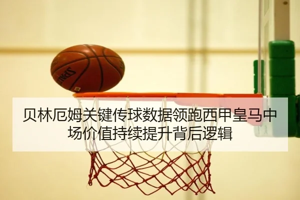 贝林厄姆关键传球数据领跑西甲皇马中场价值持续提升背后逻辑