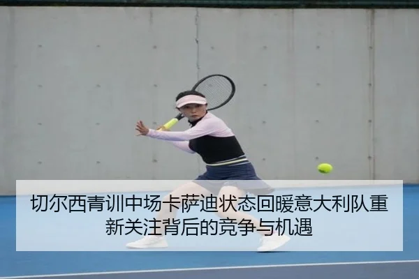 切尔西青训中场卡萨迪状态回暖意大利队重新关注背后的竞争与机遇